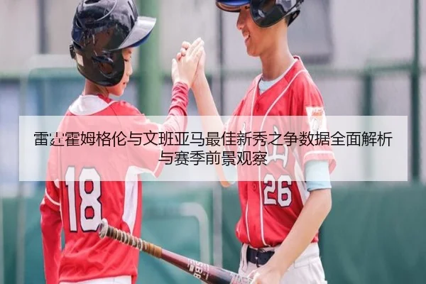 雷霆霍姆格伦与文班亚马最佳新秀之争数据全面解析与赛季前景观察
