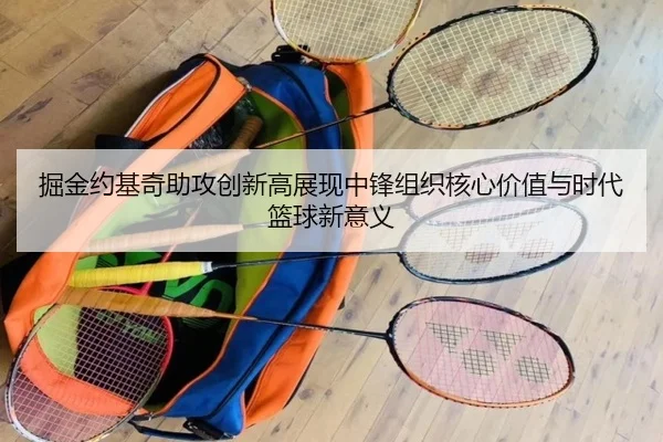 掘金约基奇助攻创新高展现中锋组织核心价值与时代篮球新意义