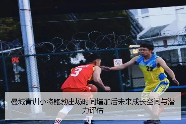 曼城青训小将鲍勃出场时间增加后未来成长空间与潜力评估