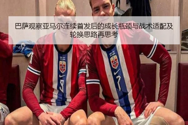 巴萨观察亚马尔连续首发后的成长瓶颈与战术适配及轮换思路再思考