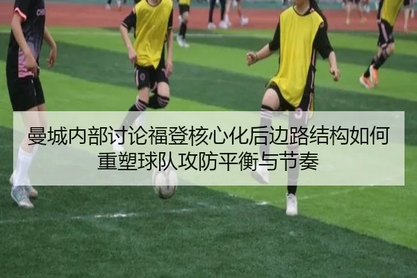 曼城内部讨论福登核心化后边路结构如何重塑球队攻防平衡与节奏