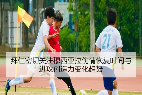 拜仁密切关注穆西亚拉伤情恢复时间与进攻创造力变化趋势