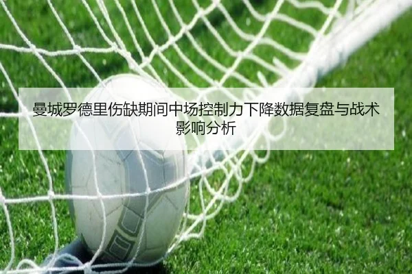 曼城罗德里伤缺期间中场控制力下降数据复盘与战术影响分析