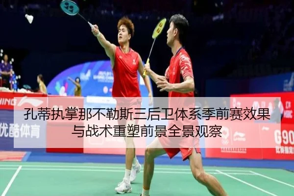 孔蒂执掌那不勒斯三后卫体系季前赛效果与战术重塑前景全景观察