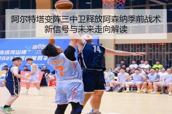 阿尔特塔变阵三中卫释放阿森纳季前战术新信号与未来走向解读