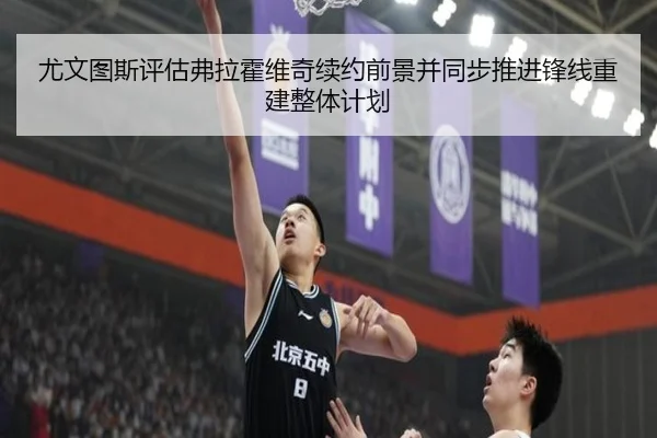 尤文图斯评估弗拉霍维奇续约前景并同步推进锋线重建整体计划