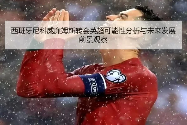 西班牙尼科威廉姆斯转会英超可能性分析与未来发展前景观察