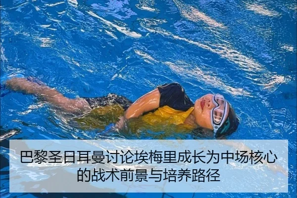 巴黎圣日耳曼讨论埃梅里成长为中场核心的战术前景与培养路径