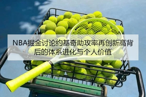 NBA掘金讨论约基奇助攻率再创新高背后的体系进化与个人价值