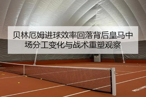 贝林厄姆进球效率回落背后皇马中场分工变化与战术重塑观察