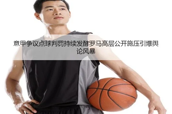 意甲争议点球判罚持续发酵罗马高层公开施压引爆舆论风暴