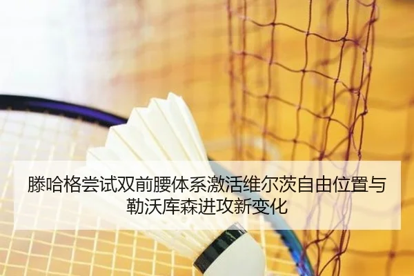 滕哈格尝试双前腰体系激活维尔茨自由位置与勒沃库森进攻新变化
