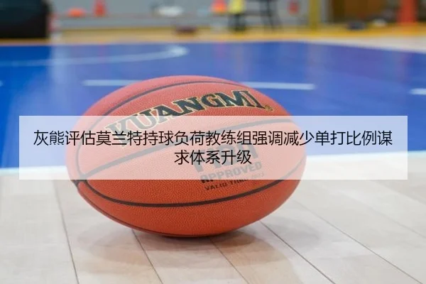 灰熊评估莫兰特持球负荷教练组强调减少单打比例谋求体系升级