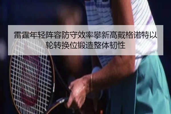 雷霆年轻阵容防守效率攀新高戴格诺特以轮转换位锻造整体韧性